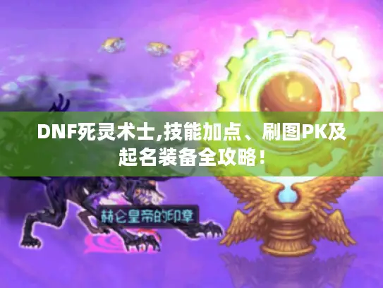 DNF死灵术士,技能加点、刷图PK及起名装备全攻略! DNF死灵术士,技能加点、刷图PK及起名装备全攻略!