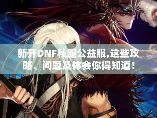 新开DNF私服公益服,这些攻略、问题及体会你得知道! 新开DNF私服公益服,这些攻略、问题及体会你得知道!