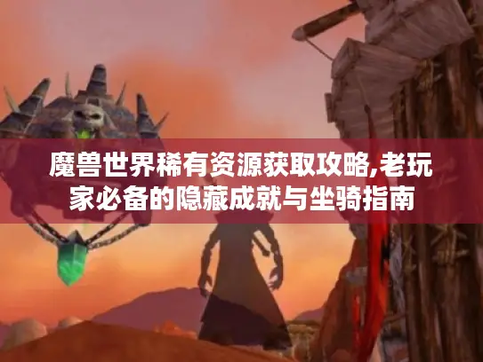 魔兽世界稀有资源获取攻略,老玩家必备的隐藏成就与坐骑指南