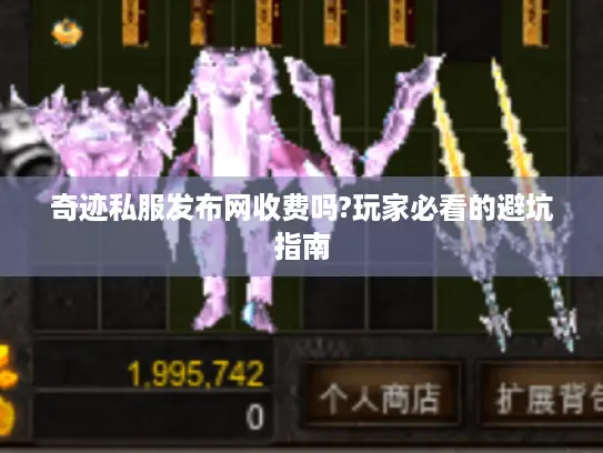 奇迹私服发布网收费吗?玩家必看的避坑指南