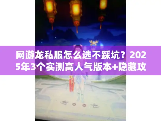 网游龙私服怎么选不踩坑？2025年3个实测高人气版本+隐藏攻略曝光！