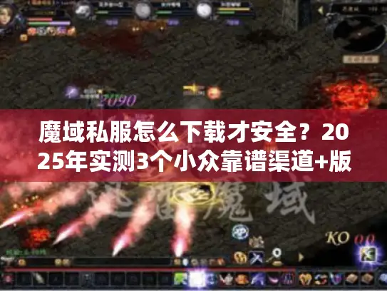 魔域私服怎么下载才安全？2025年实测3个小众靠谱渠道+版本挑选秘籍