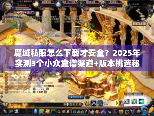 魔域私服怎么下载才安全？2025年实测3个小众靠谱渠道+版本挑选秘籍