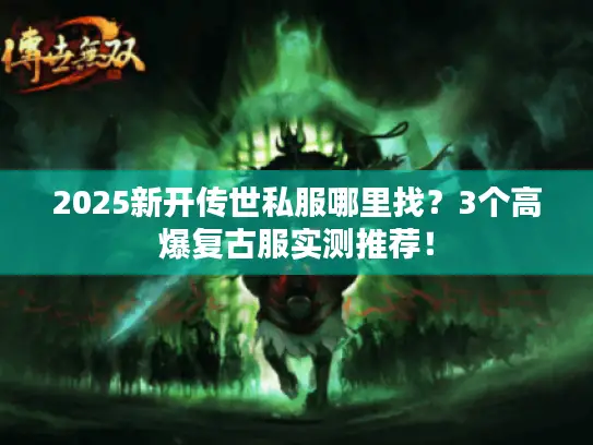 2025新开传世私服哪里找？3个高爆复古服实测推荐！