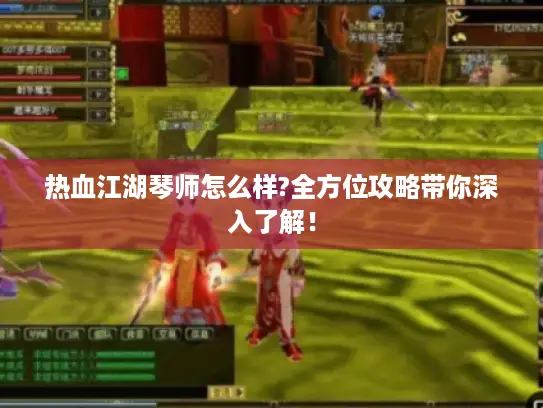 热血江湖琴师怎么样?全方位攻略带你深入了解! 热血江湖琴师怎么样?全方位攻略带你深入了解!