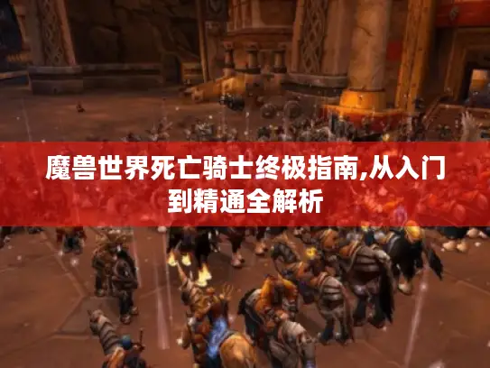魔兽世界死亡骑士终极指南,从入门到精通全解析
