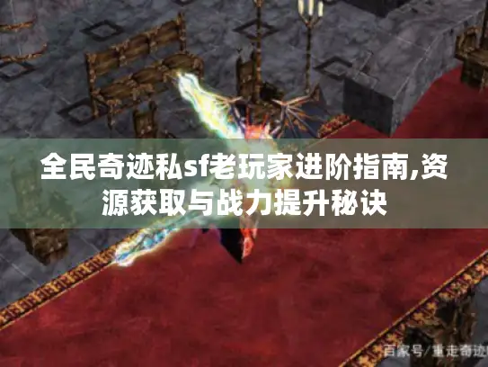全民奇迹私sf老玩家进阶指南,资源获取与战力提升秘诀