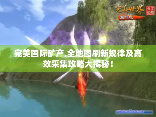 完美国际矿产,全地图刷新规律及高效采集攻略大揭秘！