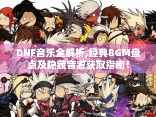 DNF音乐全解析,经典BGM盘点及隐藏音源获取指南！