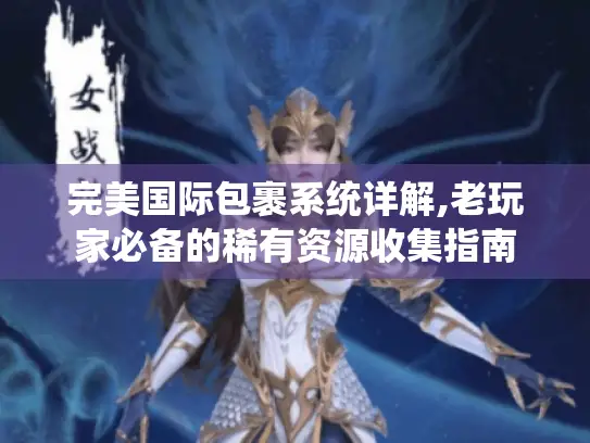 完美国际包裹系统详解,老玩家必备的稀有资源收集指南 完美国际包裹系统详解,老玩家必备的稀有资源收集指南