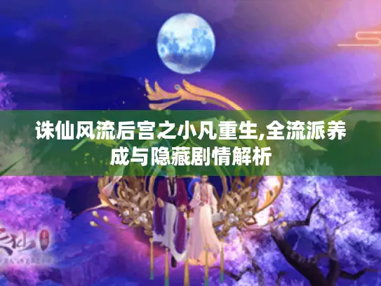 诛仙风流后宫之小凡重生,全流派养成与隐藏剧情解析