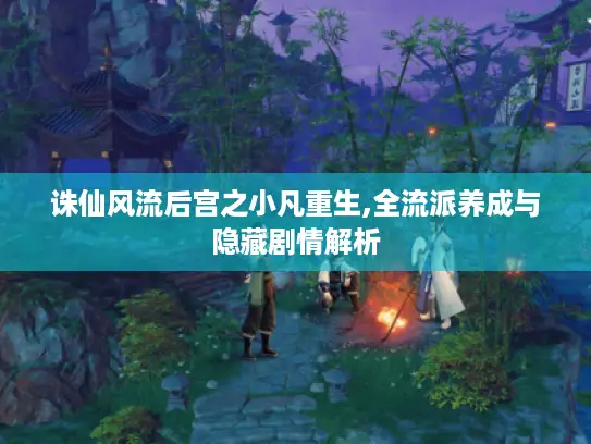 诛仙风流后宫之小凡重生,全流派养成与隐藏剧情解析