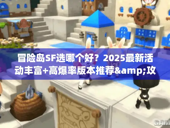 冒险岛SF选哪个好？2025最新活动丰富+高爆率版本推荐&攻略合集