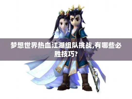 梦想世界热血江湖组队挑战,有哪些必胜技巧?
