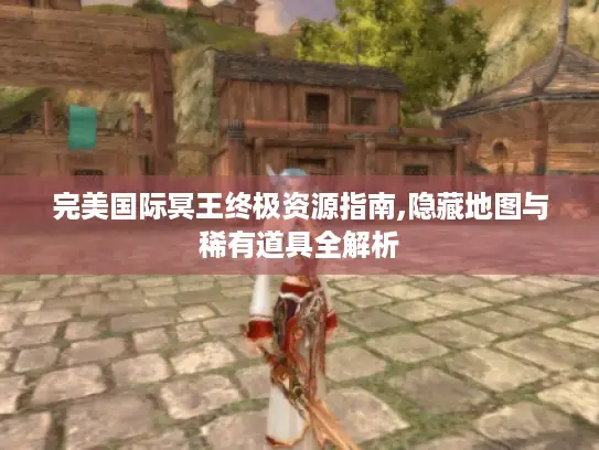 完美国际冥王终极资源指南,隐藏地图与稀有道具全解析 完美国际冥王终极资源指南,隐藏地图与稀有道具全解析