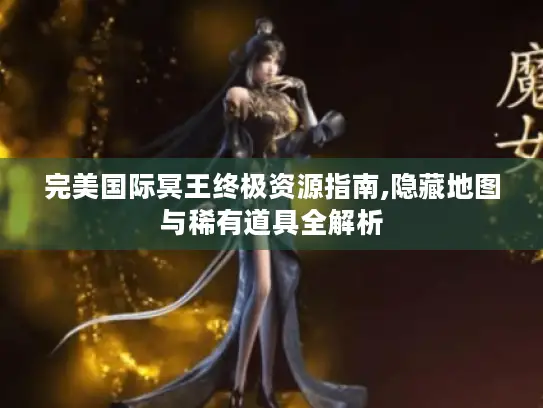 完美国际冥王终极资源指南,隐藏地图与稀有道具全解析 完美国际冥王终极资源指南,隐藏地图与稀有道具全解析
