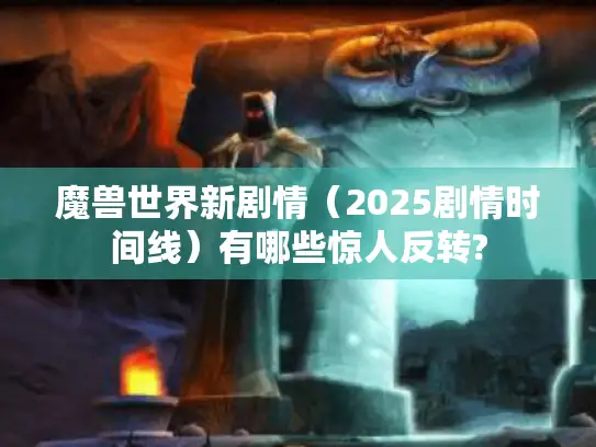 魔兽世界新剧情(2025剧情时间线)有哪些惊人反转? 魔兽世界新剧情(2025剧情时间线)有哪些惊人反转?