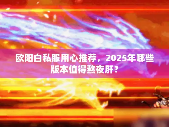 欧阳白私服用心推荐，2025年哪些版本值得熬夜肝？
