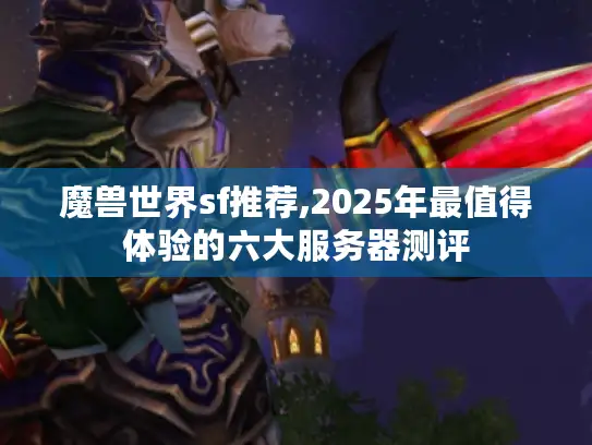 魔兽世界sf推荐,2025年最值得体验的六大服务器测评 魔兽世界sf推荐,2025年最值得体验的六大服务器测评