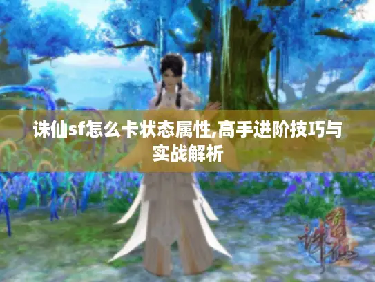 诛仙sf怎么卡状态属性,高手进阶技巧与实战解析 诛仙sf怎么卡状态属性,高手进阶技巧与实战解析