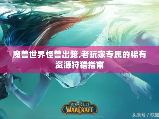 魔兽世界怪兽出笼,老玩家专属的稀有资源狩猎指南