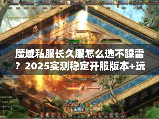 魔域私服长久服怎么选不踩雷？2025实测稳定开服版本+玩家实战避坑技巧