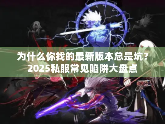 为什么你找的最新版本总是坑?2025私服常见陷阱大盘点 为什么你找的最新版本总是坑?2025私服常见陷阱大盘点