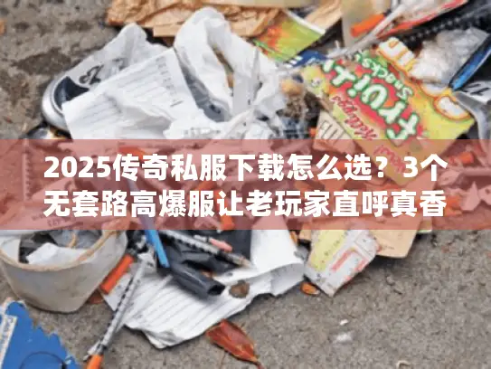 2025传奇私服下载怎么选？3个无套路高爆服让老玩家直呼真香！