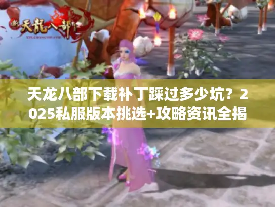 天龙八部下载补丁踩过多少坑？2025私服版本挑选+攻略资讯全揭秘