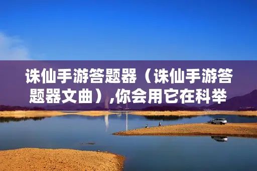 诛仙手游答题器（诛仙手游答题器文曲）,你会用它在科举中轻松答题吗?