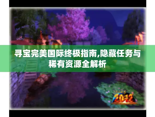 寻宝完美国际终极指南,隐藏任务与稀有资源全解析 寻宝完美国际终极指南,隐藏任务与稀有资源全解析