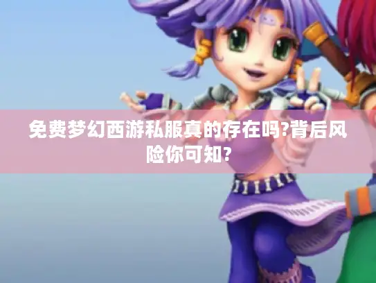 免费梦幻西游私服真的存在吗?背后风险你可知? 免费梦幻西游私服真的存在吗?背后风险你可知?
