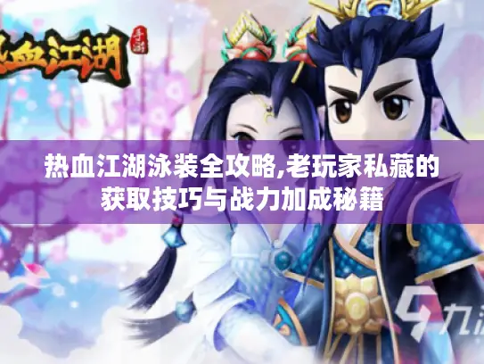 热血江湖泳装全攻略,老玩家私藏的获取技巧与战力加成秘籍