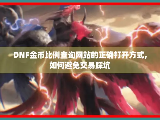 DNF金币比例查询网站的正确打开方式,如何避免交易踩坑
