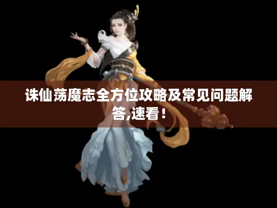 诛仙荡魔志全方位攻略及常见问题解答,速看! 诛仙荡魔志全方位攻略及常见问题解答,速看!