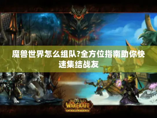 魔兽世界怎么组队?全方位指南助你快速集结战友