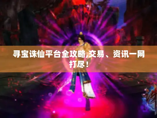 寻宝诛仙平台全攻略,交易、资讯一网打尽！