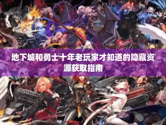地下城和勇士十年老玩家才知道的隐藏资源获取指南