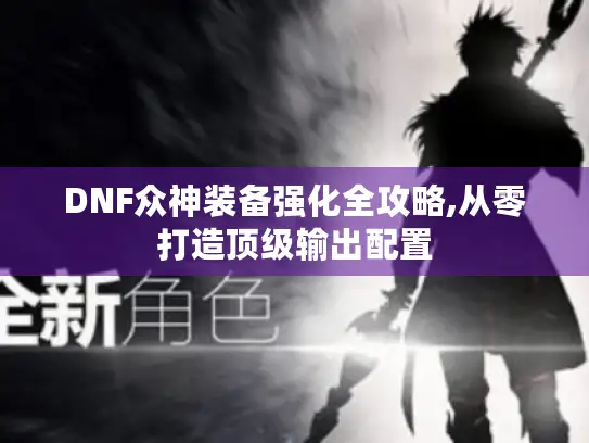 DNF众神装备强化全攻略,从零打造顶级输出配置 DNF众神装备强化全攻略,从零打造顶级输出配置
