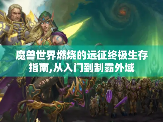 魔兽世界燃烧的远征终极生存指南,从入门到制霸外域