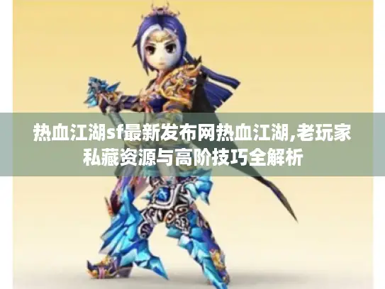热血江湖sf最新发布网热血江湖,老玩家私藏资源与高阶技巧全解析 热血江湖sf最新发布网热血江湖,老玩家私藏资源与高阶技巧全解析