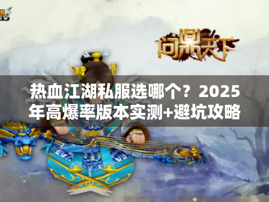 热血江湖私服选哪个?2025年高爆率版本实测+避坑攻略(附隐藏福利) 热血江湖私服选哪个?2025年高爆率版本实测+避坑攻略(附隐藏福利)
