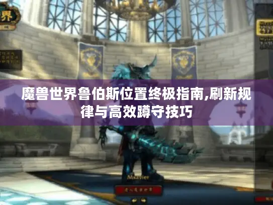 魔兽世界鲁伯斯位置终极指南,刷新规律与高效蹲守技巧 魔兽世界鲁伯斯位置终极指南,刷新规律与高效蹲守技巧