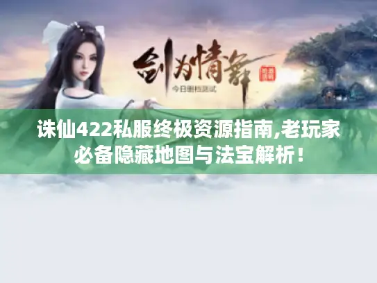 诛仙422私服终极资源指南,老玩家必备隐藏地图与法宝解析! 诛仙422私服终极资源指南,老玩家必备隐藏地图与法宝解析!