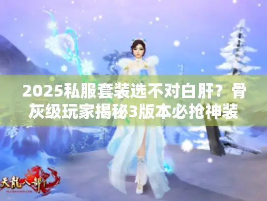 2025私服套装选不对白肝？骨灰级玩家揭秘3版本必抢神装+爆率暗改应对