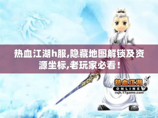 热血江湖h服,隐藏地图解锁及资源坐标,老玩家必看！