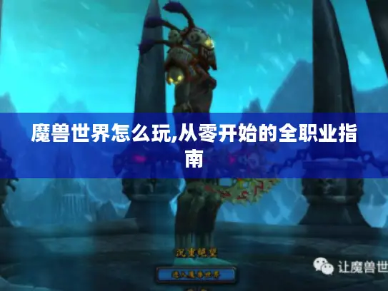 魔兽世界怎么玩,从零开始的全职业指南