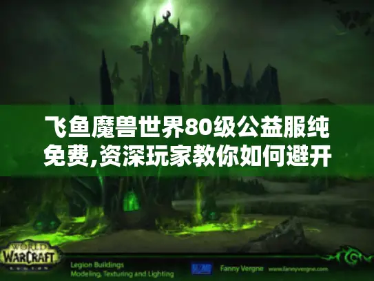 飞鱼魔兽世界80级公益服纯免费,资深玩家教你如何避开99%萌新踩过的坑
