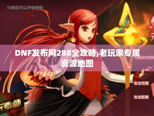 DNF发布网288全攻略,老玩家专属资源地图 DNF发布网288全攻略,老玩家专属资源地图