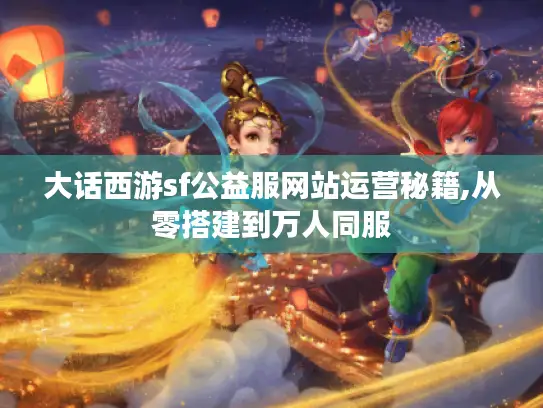 大话西游sf公益服网站运营秘籍,从零搭建到万人同服